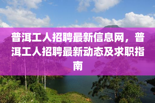 普洱工人招聘最新信息网，普洱工人招聘最新动态及求职指南