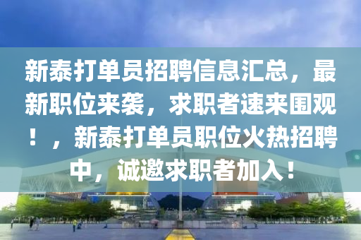 新泰打单员招聘信息汇总，最新职位来袭，求职者速来围观！，新泰打单员职位火热招聘中，诚邀求职者加入！