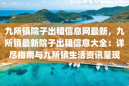 九所镇院子出租信息网最新，九所镇最新院子出租信息大全：详尽指南与九所镇生活资讯呈现
