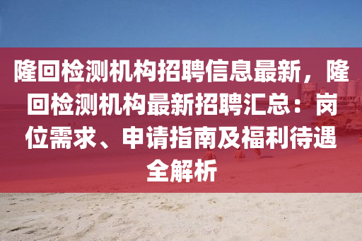 隆回检测机构招聘信息最新，隆回检测机构最新招聘汇总：岗位需求、申请指南及福利待遇全解析