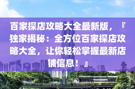 百家探店攻略大全最新版，『独家揭秘：全方位百家探店攻略大全，让你轻松掌握最新店铺信息！』