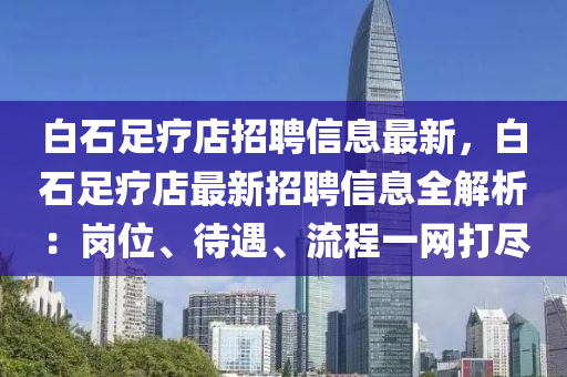 白石足疗店招聘信息最新，白石足疗店最新招聘信息全解析：岗位、待遇、流程一网打尽