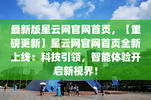 最新版星云网官网首页，【重磅更新】星云网官网首页全新上线：科技引领，智能体验开启新视界！