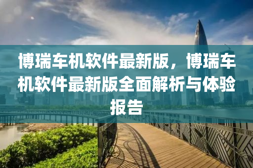 博瑞车机软件最新版，博瑞车机软件最新版全面解析与体验报告