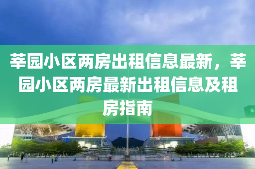莘园小区两房出租信息最新，莘园小区两房最新出租信息及租房指南