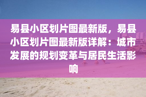 易县小区划片图最新版，易县小区划片图最新版详解：城市发展的规划变革与居民生活影响