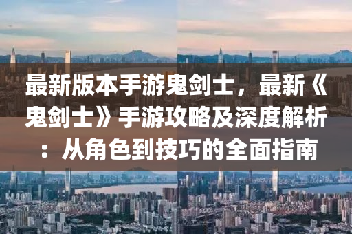 最新版本手游鬼剑士，最新《鬼剑士》手游攻略及深度解析：从角色到技巧的全面指南
