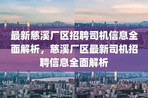最新慈溪厂区招聘司机信息全面解析，慈溪厂区最新司机招聘信息全面解析