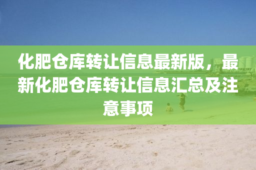 化肥仓库转让信息最新版，最新化肥仓库转让信息汇总及注意事项