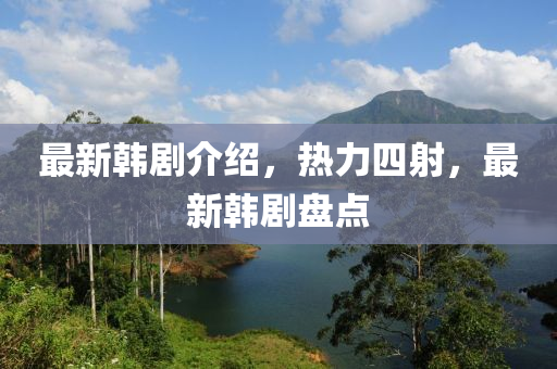 最新韩剧介绍，热力四射，最新韩剧盘点