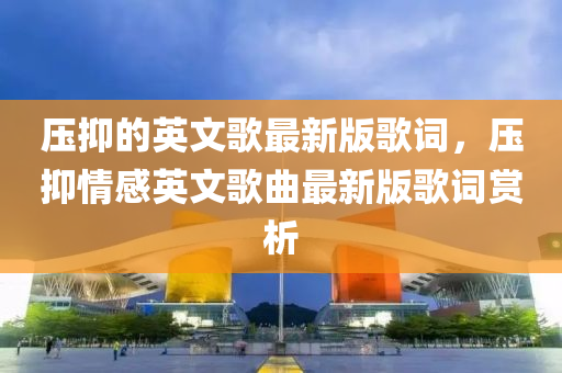 压抑的英文歌最新版歌词，压抑情感英文歌曲最新版歌词赏析