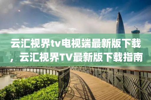 云汇视界tv电视端最新版下载，云汇视界TV最新版下载指南