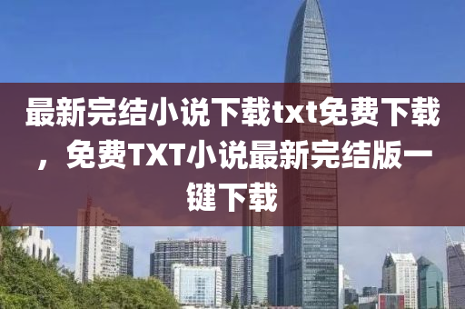 最新完结小说下载txt免费下载，免费TXT小说最新完结版一键下载