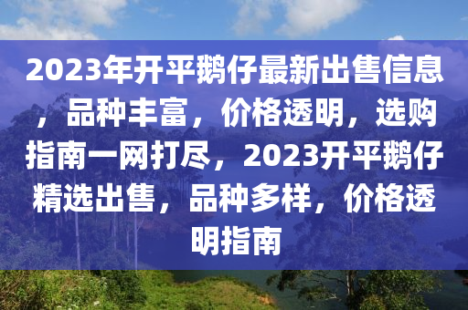 2023年开平鹅仔最新出售信息，品种丰富，价格透明，选购指南一网打尽，2023开平鹅仔精选出售，品种多样，价格透明指南
