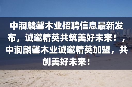中润麟馨木业招聘信息最新发布，诚邀精英共筑美好未来！，中润麟馨木业诚邀精英加盟，共创美好未来！