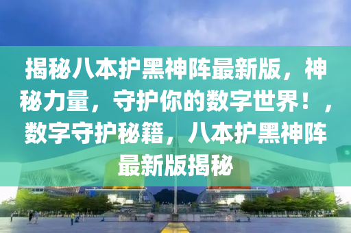揭秘八本护黑神阵最新版，神秘力量，守护你的数字世界！，数字守护秘籍，八本护黑神阵最新版揭秘