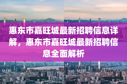 惠东市嘉旺城最新招聘信息详解，惠东市嘉旺城最新招聘信息全面解析