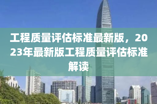 工程质量评估标准最新版，2023年最新版工程质量评估标准解读