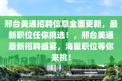 邢台美通招聘信息全面更新，最新职位任你挑选！，邢台美通最新招聘盛宴，海量职位等你来挑！