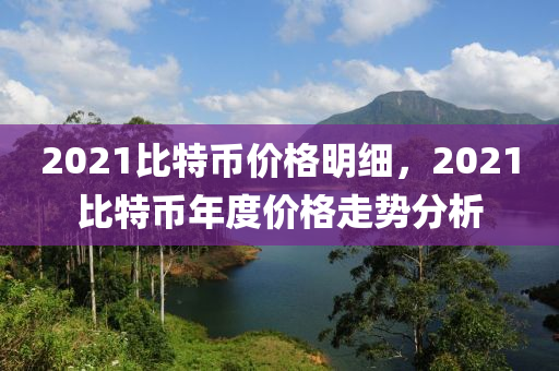 2021比特币价格明细，2021比特币年度价格走势分析