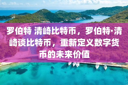 罗伯特 清崎比特币，罗伯特·清崎谈比特币，重新定义数字货币的未来价值