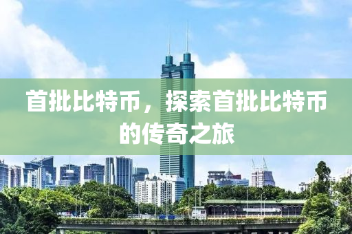 首批比特币，探索首批比特币的传奇之旅