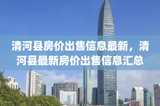 清河县房价出售信息最新，清河县最新房价出售信息汇总