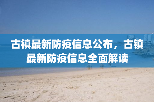 古镇最新防疫信息公布，古镇最新防疫信息全面解读