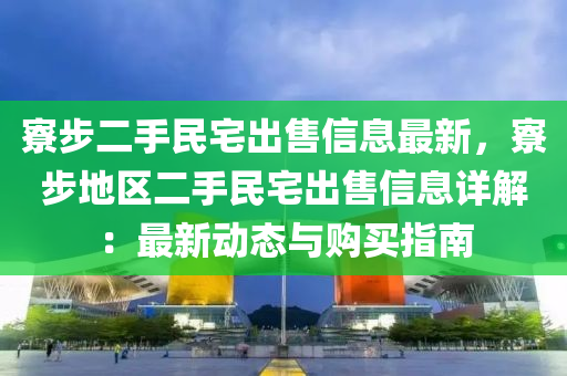 寮步二手民宅出售信息最新，寮步地区二手民宅出售信息详解：最新动态与购买指南