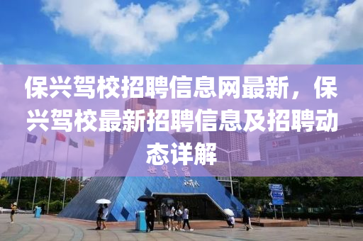 保兴驾校招聘信息网最新，保兴驾校最新招聘信息及招聘动态详解