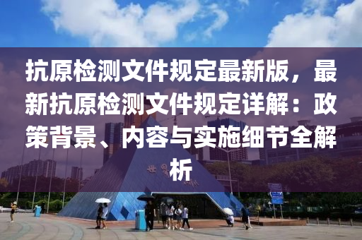 抗原检测文件规定最新版，最新抗原检测文件规定详解：政策背景、内容与实施细节全解析