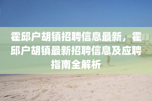 霍邱户胡镇招聘信息最新，霍邱户胡镇最新招聘信息及应聘指南全解析