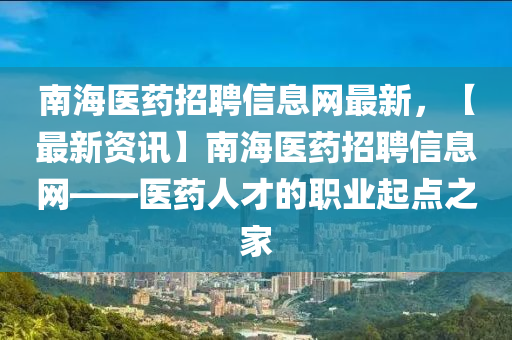 南海医药招聘信息网最新，【最新资讯】南海医药招聘信息网——医药人才的职业起点之家