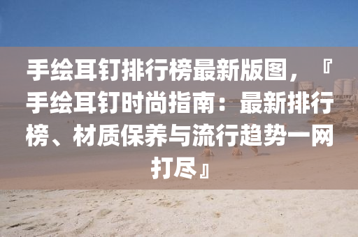 手绘耳钉排行榜最新版图，『手绘耳钉时尚指南：最新排行榜、材质保养与流行趋势一网打尽』