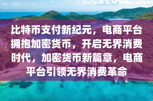 比特币支付新纪元，电商平台拥抱加密货币，开启无界消费时代，加密货币新篇章，电商平台引领无界消费革命