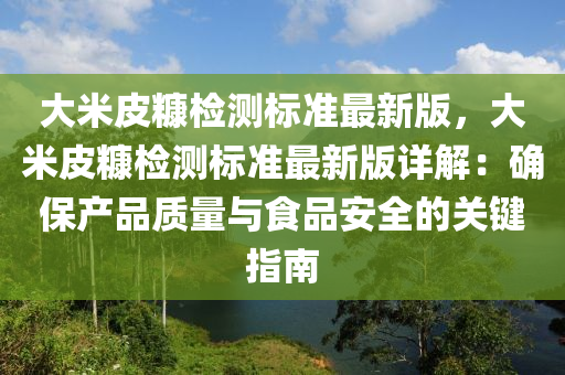 大米皮糠检测标准最新版，大米皮糠检测标准最新版详解：确保产品质量与食品安全的关键指南