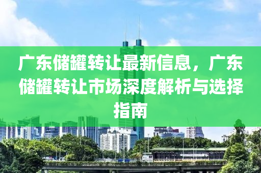 广东储罐转让最新信息，广东储罐转让市场深度解析与选择指南
