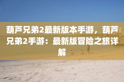 葫芦兄弟2最新版本手游，葫芦兄弟2手游：最新版冒险之旅详解