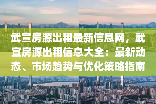 武宣房源出租最新信息网，武宣房源出租信息大全：最新动态、市场趋势与优化策略指南