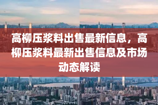 高柳压浆料出售最新信息，高柳压浆料最新出售信息及市场动态解读