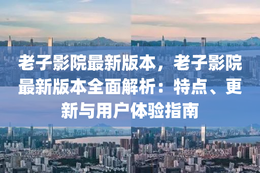 老子影院最新版本，老子影院最新版本全面解析：特点、更新与用户体验指南