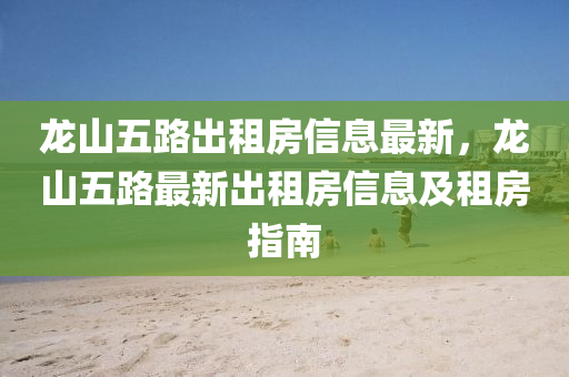龙山五路出租房信息最新，龙山五路最新出租房信息及租房指南