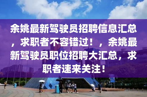 余姚最新驾驶员招聘信息汇总，求职者不容错过！，余姚最新驾驶员职位招聘大汇总，求职者速来关注！