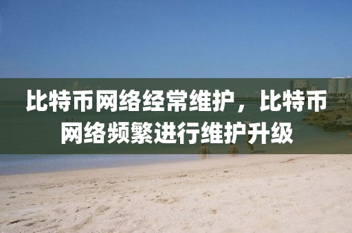 比特币网络经常维护，比特币网络频繁进行维护升级