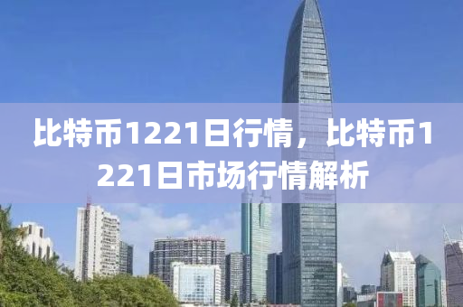 比特币1221日行情，比特币1221日市场行情解析