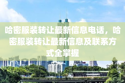 哈密服装转让最新信息电话，哈密服装转让最新信息及联系方式全掌握