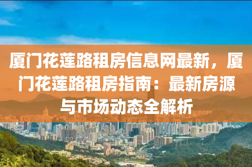 厦门花莲路租房信息网最新，厦门花莲路租房指南：最新房源与市场动态全解析