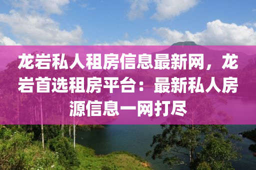 龙岩私人租房信息最新网，龙岩首选租房平台：最新私人房源信息一网打尽