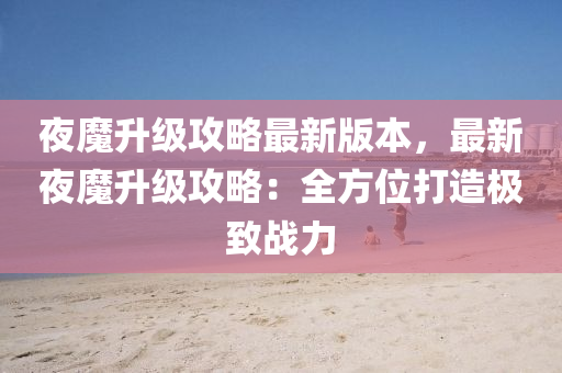 夜魔升级攻略最新版本，最新夜魔升级攻略：全方位打造极致战力