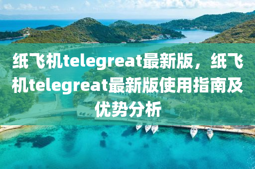 纸飞机telegreat最新版，纸飞机telegreat最新版使用指南及优势分析